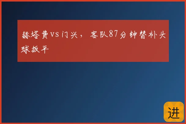 赫塔费vs门兴，客队87分钟替补头球扳平