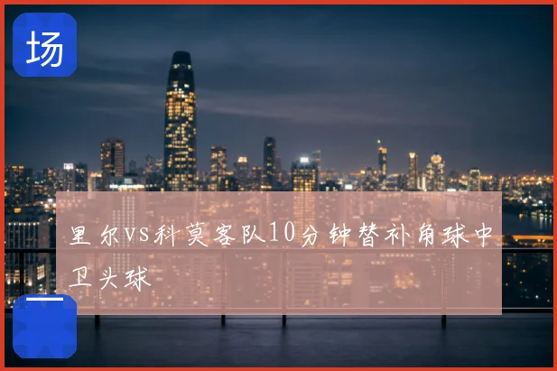 里尔vs科莫客队10分钟替补角球中卫头球