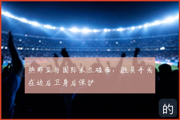 热那亚与国际米兰碰面，胜负手或在边后卫身后保护
