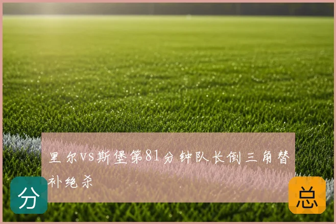 里尔vs斯堡第81分钟队长倒三角替补绝杀